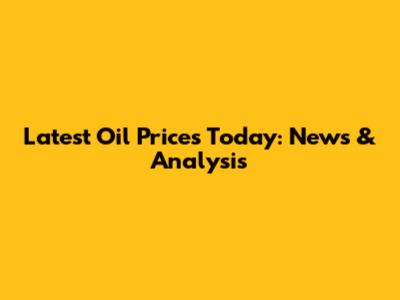 Latest Oil Prices Today: News & Analysis