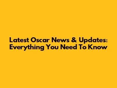 Latest Oscar News & Updates: Everything You Need To Know