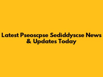 Latest Pseoscpse Sediddyscse News & Updates Today