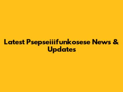 Latest Psepseiiifunkosese News & Updates