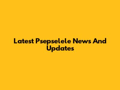 Latest Psepselele News And Updates