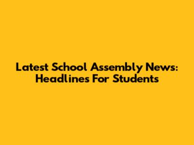 Latest School Assembly News: Headlines For Students