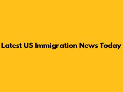 Latest US Immigration News Today