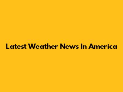 Latest Weather News In America