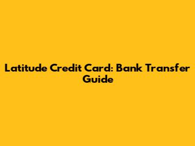 Latitude Credit Card: Bank Transfer Guide