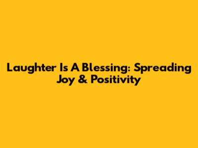Laughter Is A Blessing: Spreading Joy & Positivity