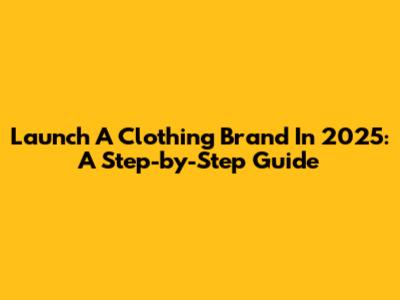 Launch A Clothing Brand In 2025: A Step-by-Step Guide