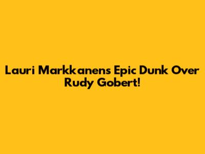 Lauri Markkanen's Epic Dunk Over Rudy Gobert!