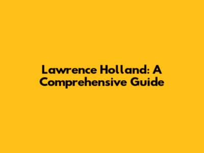 Lawrence Holland: A Comprehensive Guide
