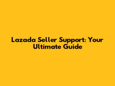 Lazada Seller Support: Your Ultimate Guide