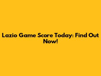 Lazio Game Score Today: Find Out Now!