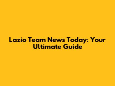 Lazio Team News Today: Your Ultimate Guide