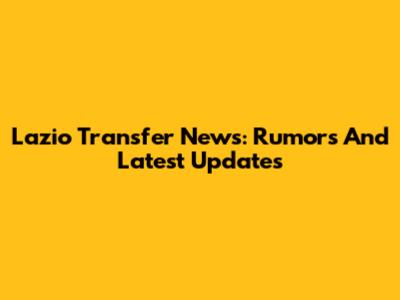 Lazio Transfer News: Rumors And Latest Updates