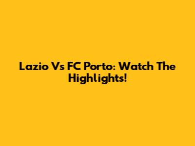 Lazio Vs FC Porto: Watch The Highlights!