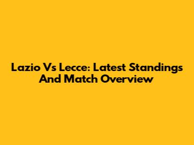 Lazio Vs Lecce: Latest Standings And Match Overview