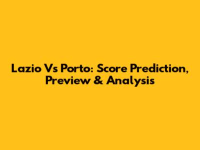 Lazio Vs Porto: Score Prediction, Preview & Analysis