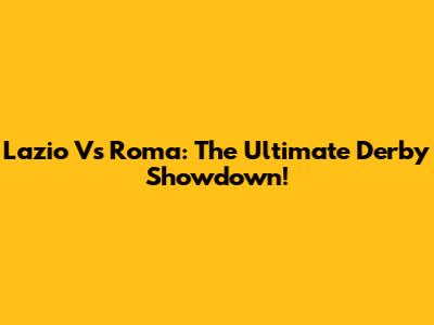 Lazio Vs Roma: The Ultimate Derby Showdown!