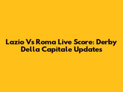 Lazio Vs Roma Live Score: Derby Della Capitale Updates