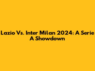 Lazio Vs. Inter Milan 2024: A Serie A Showdown