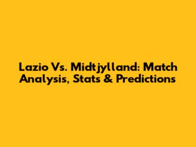 Lazio Vs. Midtjylland: Match Analysis, Stats & Predictions