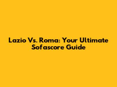 Lazio Vs. Roma: Your Ultimate Sofascore Guide