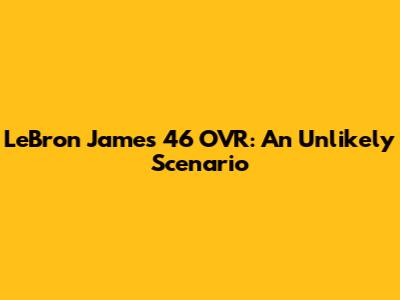 LeBron James' 46 OVR: An Unlikely Scenario