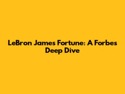 LeBron James' Fortune: A Forbes Deep Dive