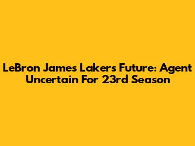 LeBron James' Lakers Future: Agent Uncertain For 23rd Season