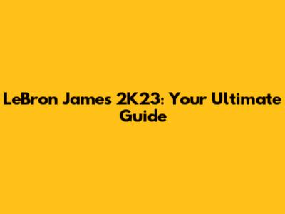 LeBron James 2K23: Your Ultimate Guide