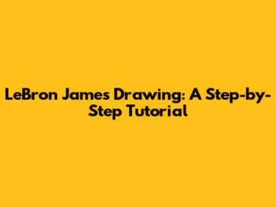 LeBron James Drawing: A Step-by-Step Tutorial