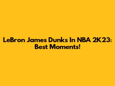 LeBron James Dunks In NBA 2K23: Best Moments!