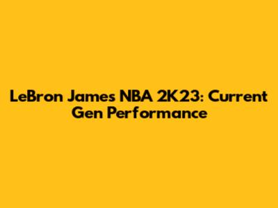 LeBron James NBA 2K23: Current Gen Performance