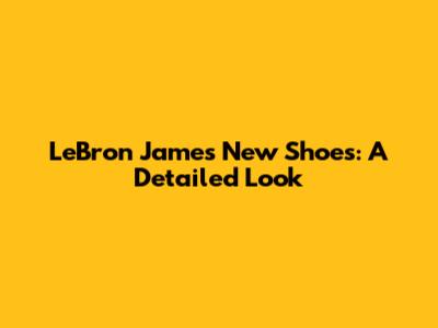 LeBron James New Shoes: A Detailed Look