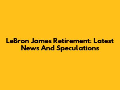 LeBron James Retirement: Latest News And Speculations