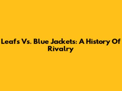 Leafs Vs. Blue Jackets: A History Of Rivalry