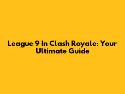 League 9 In Clash Royale: Your Ultimate Guide