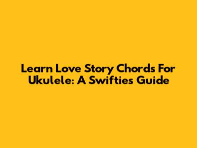 Learn 'Love Story' Chords For Ukulele: A Swiftie's Guide
