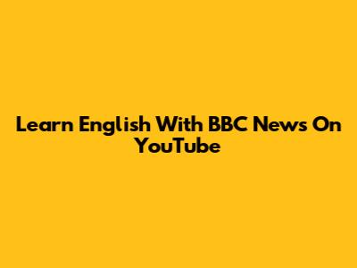 Learn English With BBC News On YouTube