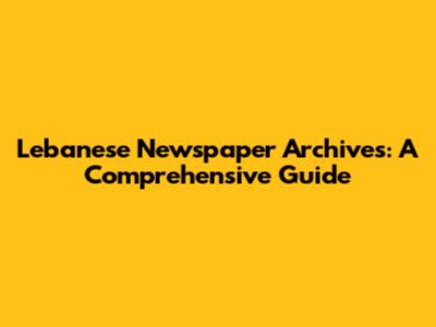 Lebanese Newspaper Archives: A Comprehensive Guide