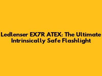 Ledlenser EX7R ATEX: The Ultimate Intrinsically Safe Flashlight