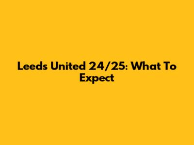 Leeds United 24/25: What To Expect