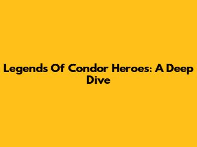 Legends Of Condor Heroes: A Deep Dive