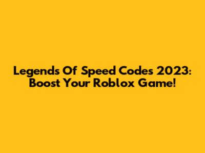 Legends Of Speed Codes 2023: Boost Your Roblox Game!