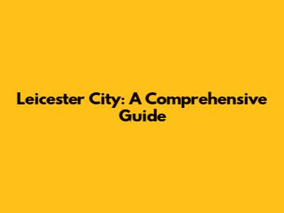 Leicester City: A Comprehensive Guide