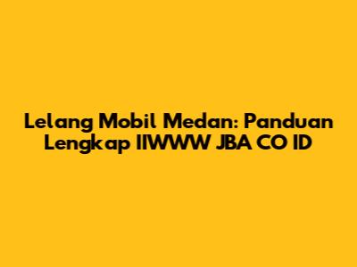 Lelang Mobil Medan: Panduan Lengkap IIWWW JBA CO ID