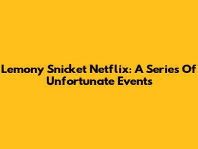 Lemony Snicket Netflix: A Series Of Unfortunate Events