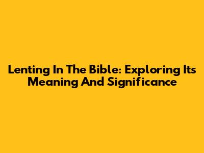 Lenting In The Bible: Exploring Its Meaning And Significance