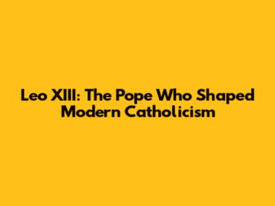 Leo XIII: The Pope Who Shaped Modern Catholicism