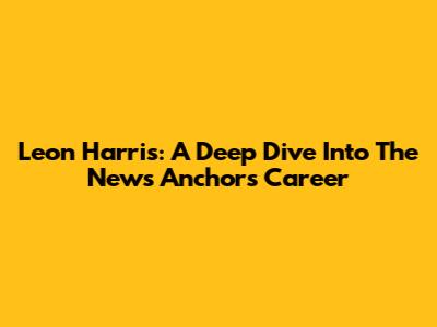 Leon Harris: A Deep Dive Into The News Anchor's Career