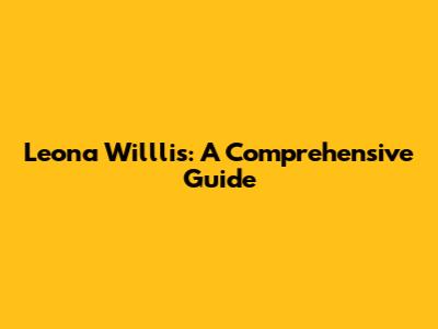 Leona Willlis: A Comprehensive Guide